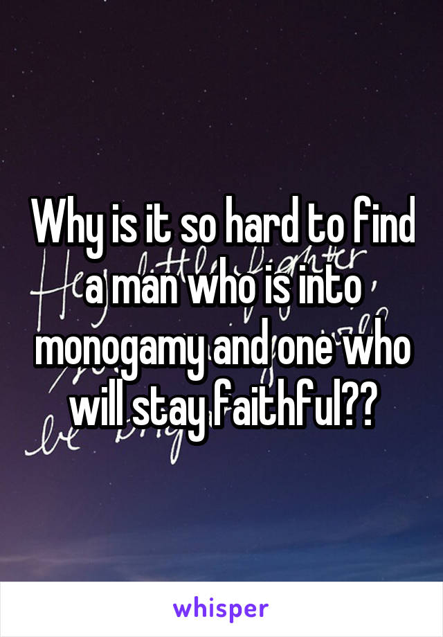 Why is it so hard to find a man who is into monogamy and one who will stay faithful??