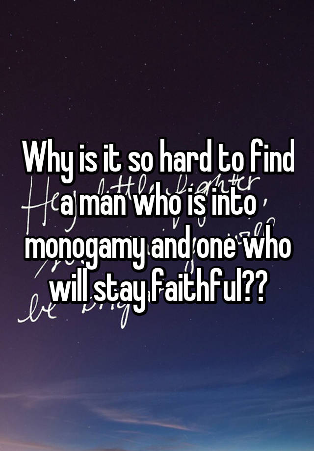 Why is it so hard to find a man who is into monogamy and one who will stay faithful??