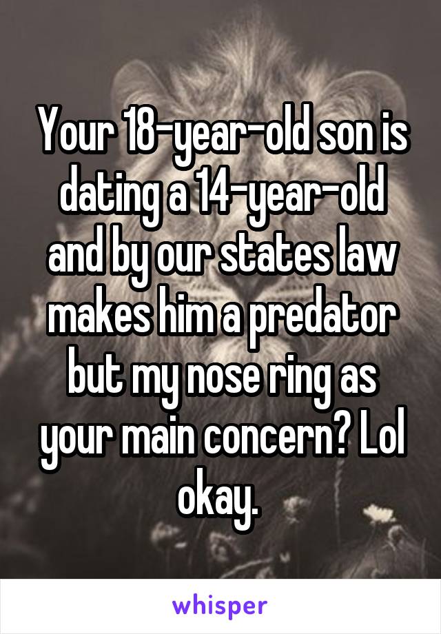 Your 18-year-old son is dating a 14-year-old and by our states law makes him a predator but my nose ring as your main concern? Lol okay. 