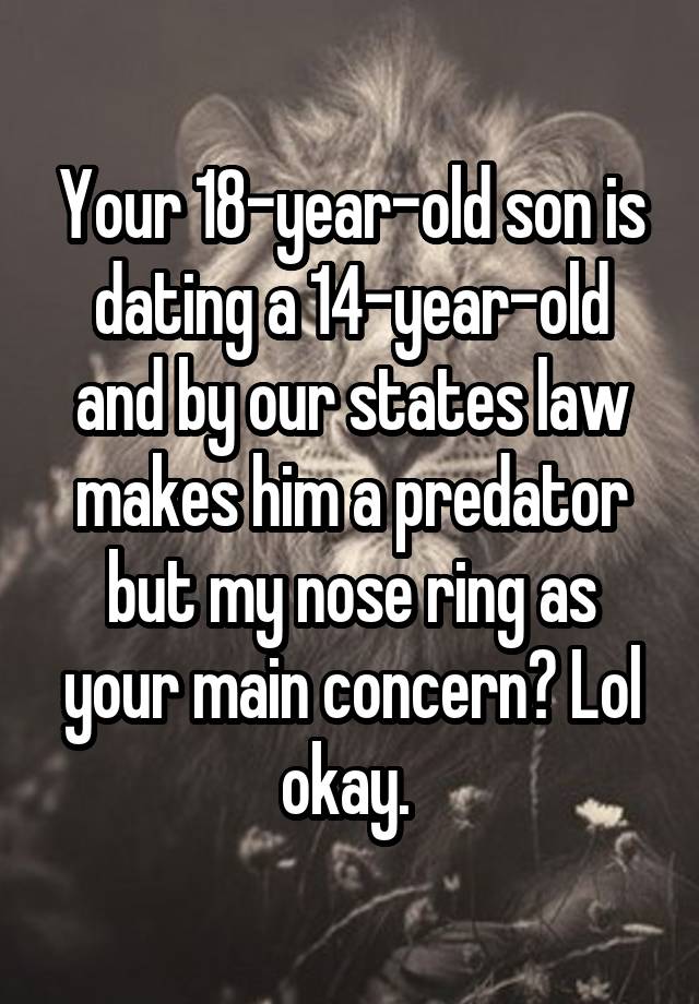 Your 18-year-old son is dating a 14-year-old and by our states law makes him a predator but my nose ring as your main concern? Lol okay. 