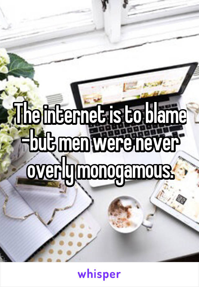 The internet is to blame -but men were never overly monogamous.