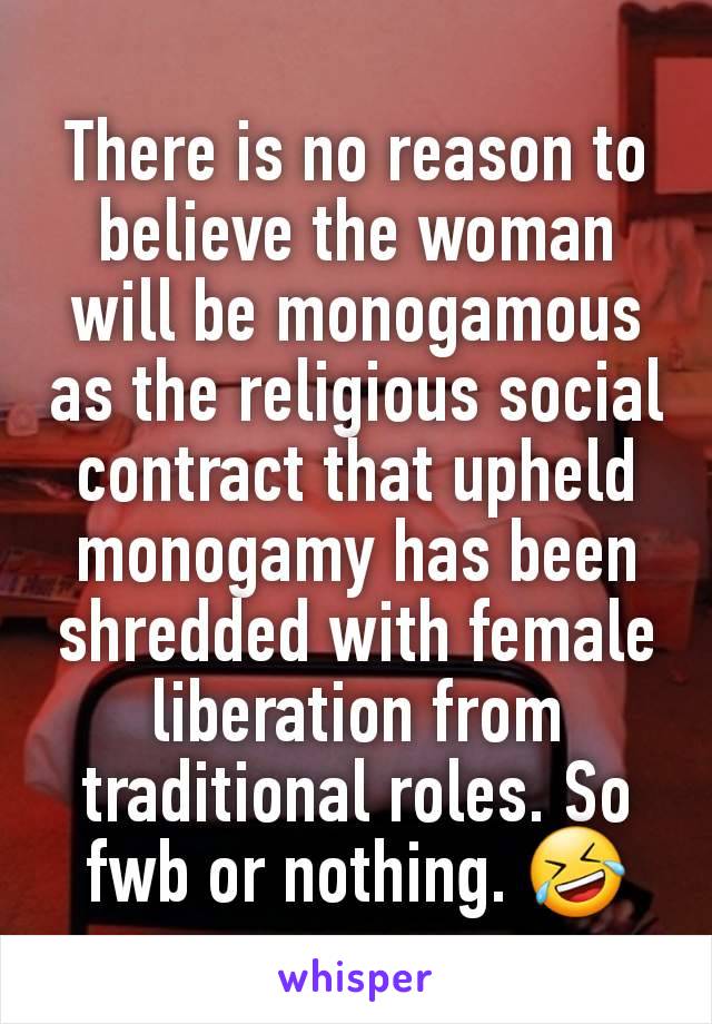 There is no reason to believe the woman will be monogamous as the religious social contract that upheld monogamy has been shredded with female liberation from traditional roles. So fwb or nothing. 🤣