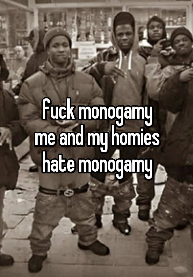 fuck monogamy
me and my homies hate monogamy