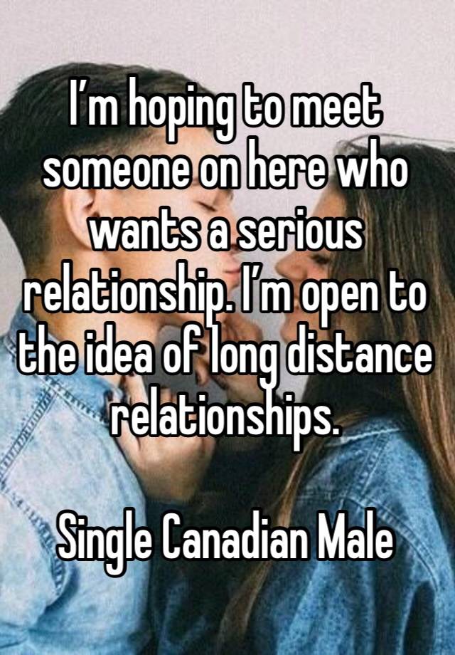 I’m hoping to meet someone on here who wants a serious relationship. I’m open to the idea of long distance relationships. 

Single Canadian Male 