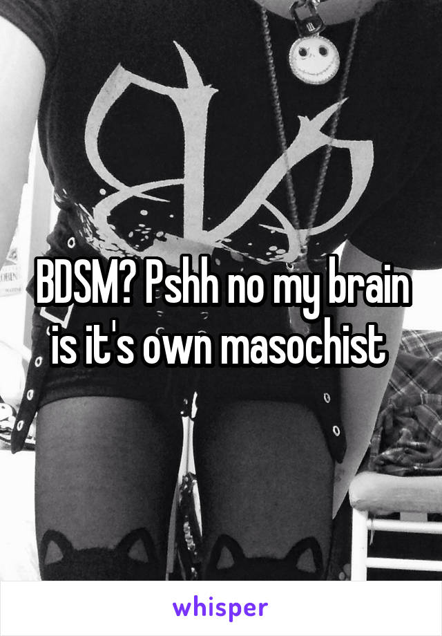 BDSM? Pshh no my brain is it's own masochist 