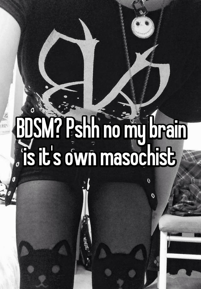 BDSM? Pshh no my brain is it's own masochist 