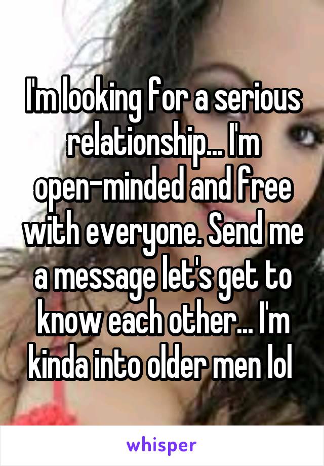 I'm looking for a serious relationship... I'm open-minded and free with everyone. Send me a message let's get to know each other... I'm kinda into older men lol 