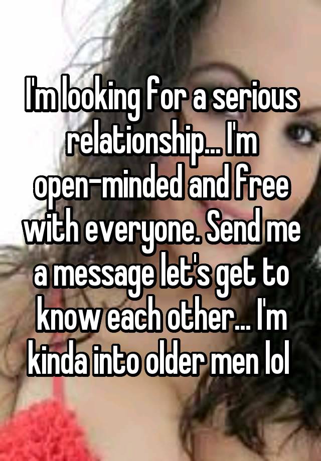 I'm looking for a serious relationship... I'm open-minded and free with everyone. Send me a message let's get to know each other... I'm kinda into older men lol 