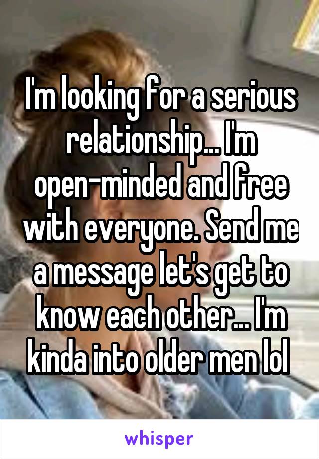 I'm looking for a serious relationship... I'm open-minded and free with everyone. Send me a message let's get to know each other... I'm kinda into older men lol 