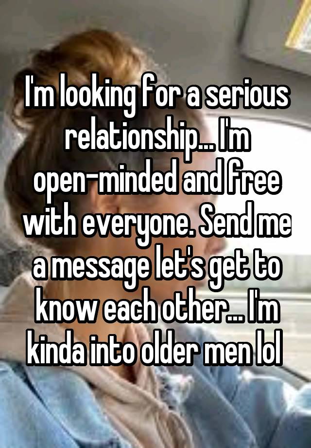 I'm looking for a serious relationship... I'm open-minded and free with everyone. Send me a message let's get to know each other... I'm kinda into older men lol 