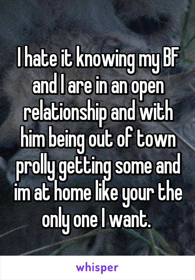 I hate it knowing my BF and I are in an open relationship and with him being out of town prolly getting some and im at home like your the only one I want. 