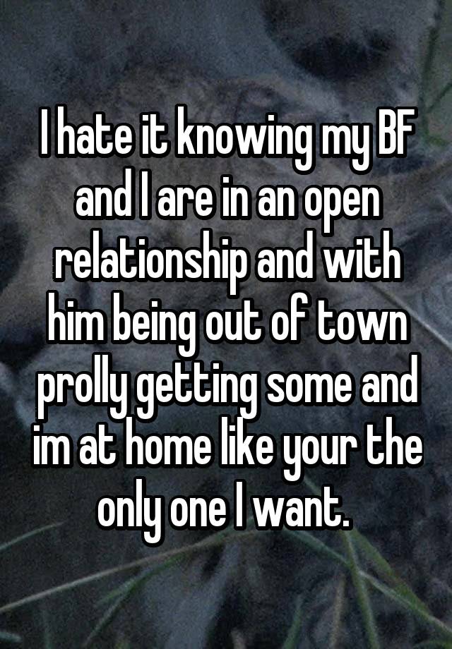 I hate it knowing my BF and I are in an open relationship and with him being out of town prolly getting some and im at home like your the only one I want. 