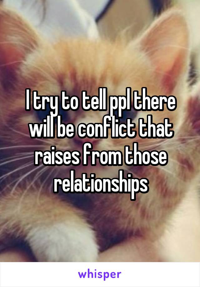 I try to tell ppl there will be conflict that raises from those relationships