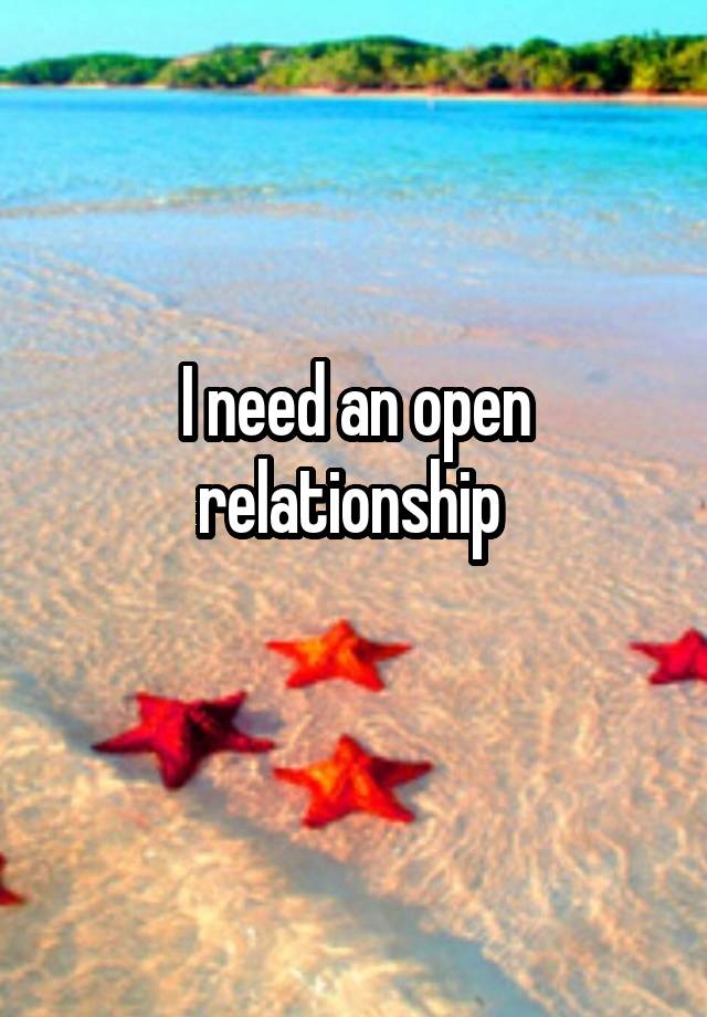 I need an open relationship 
