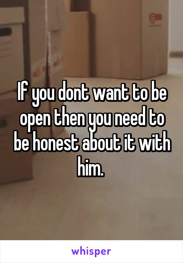 If you dont want to be open then you need to be honest about it with him. 