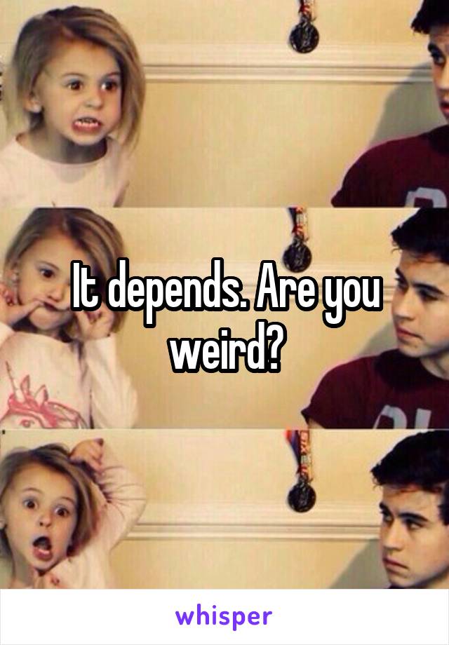 It depends. Are you weird?