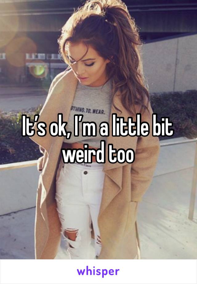 It’s ok, I’m a little bit weird too