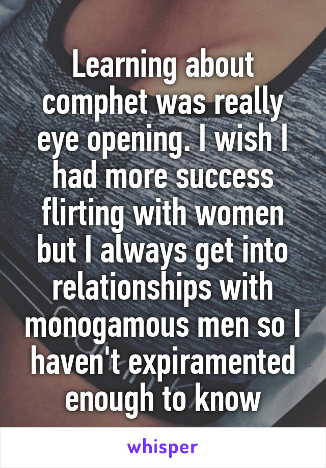 Learning about comphet was really eye opening. I wish I had more success flirting with women but I always get into relationships with monogamous men so I haven't expiramented enough to know