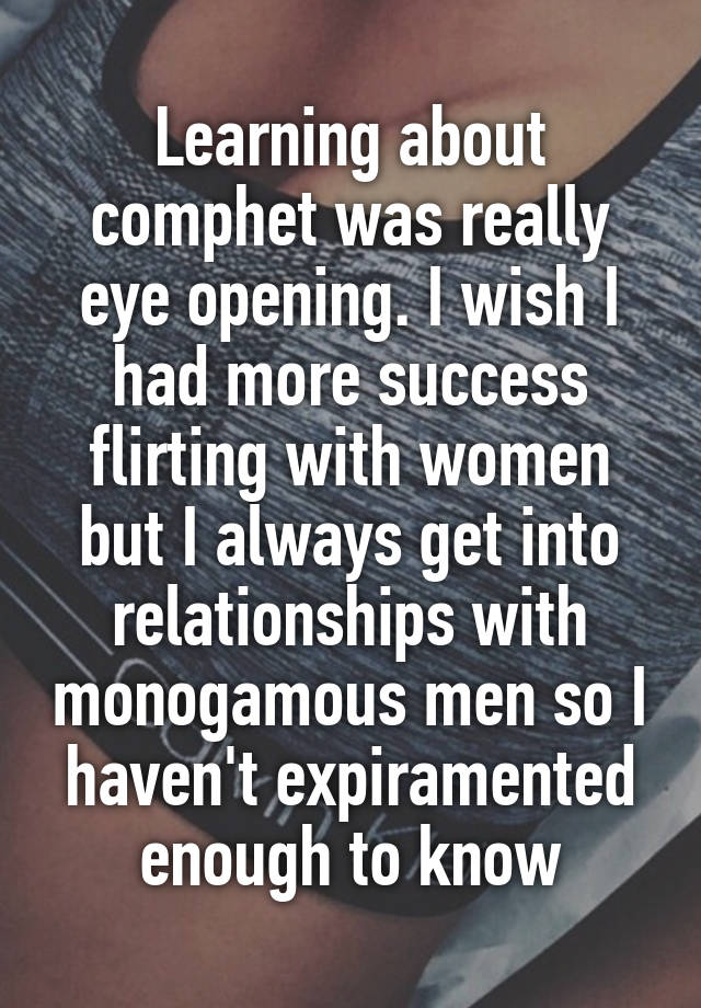 Learning about comphet was really eye opening. I wish I had more success flirting with women but I always get into relationships with monogamous men so I haven't expiramented enough to know