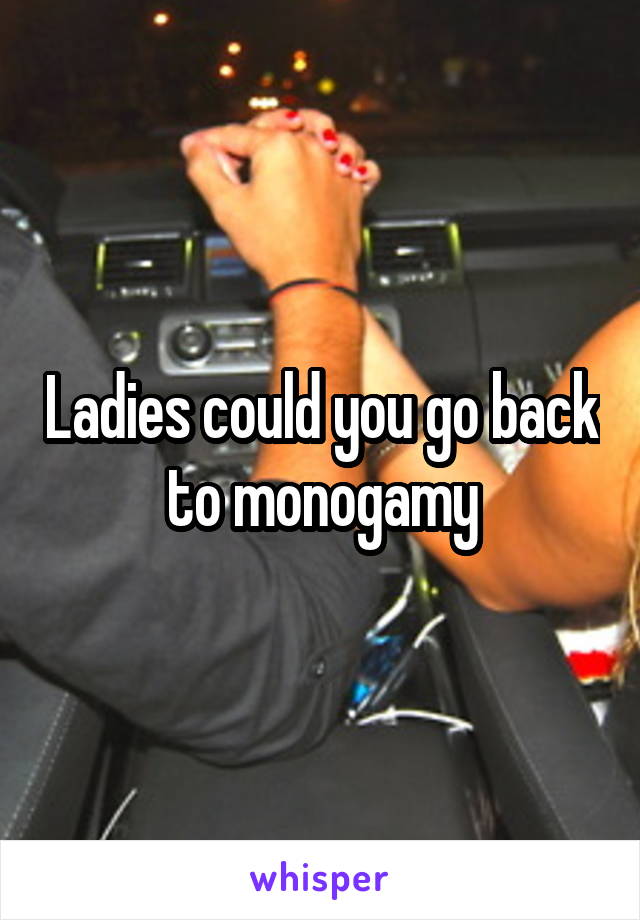 Ladies could you go back to monogamy