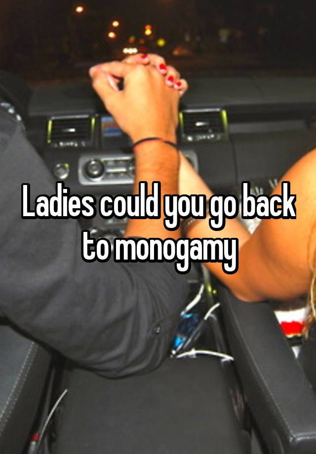 Ladies could you go back to monogamy