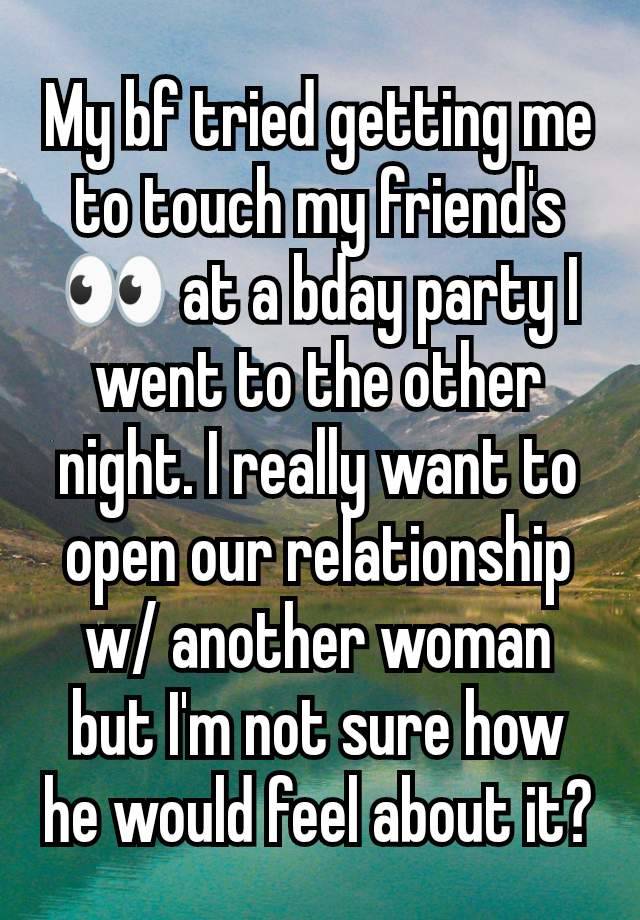 My bf tried getting me to touch my friend's 👀 at a bday party I went to the other night. I really want to open our relationship w/ another woman but I'm not sure how he would feel about it?