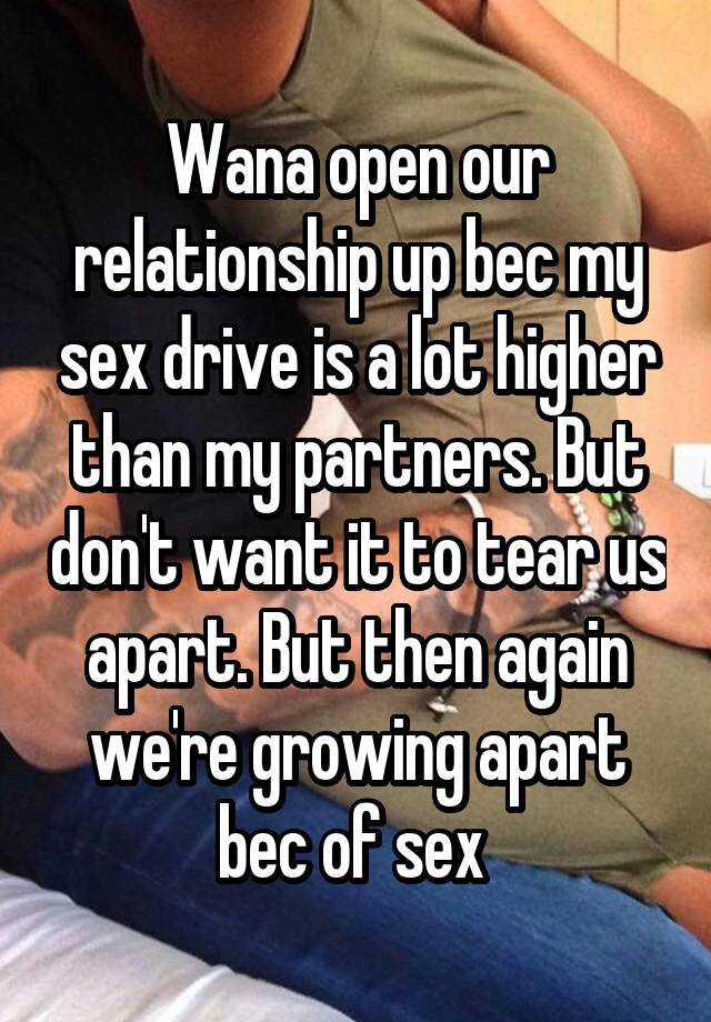 Wana open our relationship up bec my sex drive is a lot higher than my partners. But don't want it to tear us apart. But then again we're growing apart bec of sex 