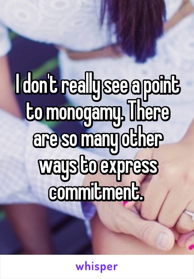 I don't really see a point to monogamy. There are so many other ways to express commitment. 