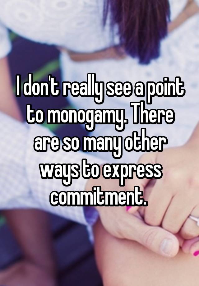 I don't really see a point to monogamy. There are so many other ways to express commitment. 