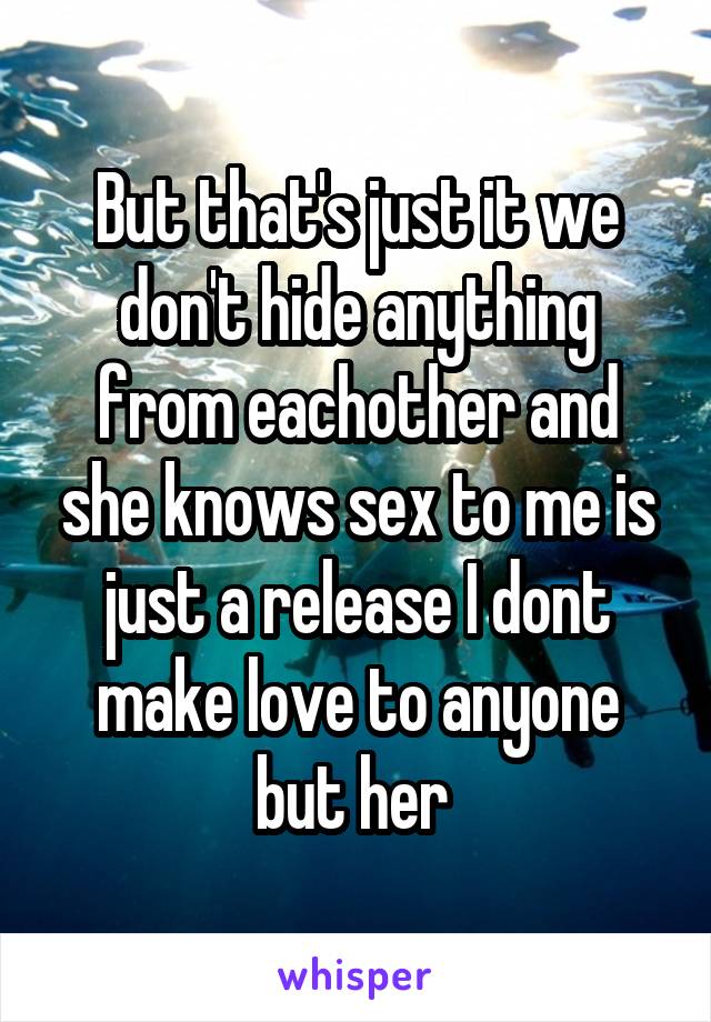 But that's just it we don't hide anything from eachother and she knows sex to me is just a release I dont make love to anyone but her 