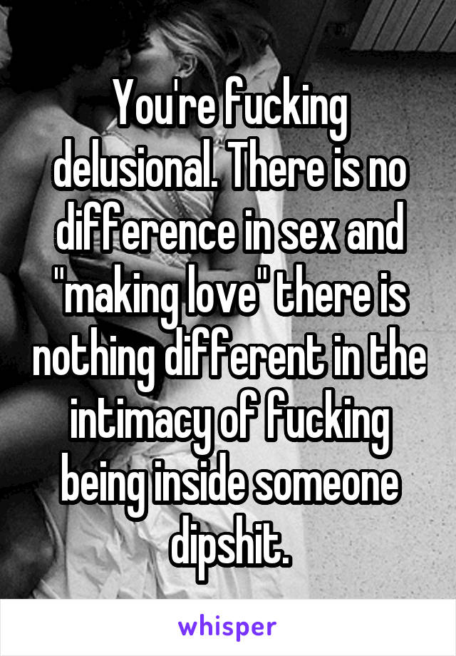 You're fucking delusional. There is no difference in sex and "making love" there is nothing different in the intimacy of fucking being inside someone dipshit.