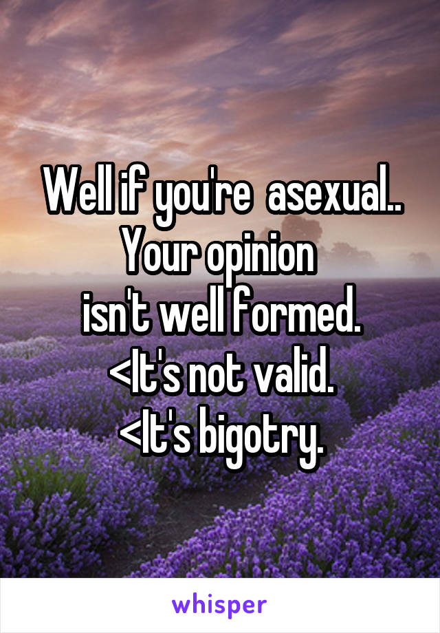 Well if you're  asexual..
Your opinion 
isn't well formed.
<It's not valid.
<It's bigotry.