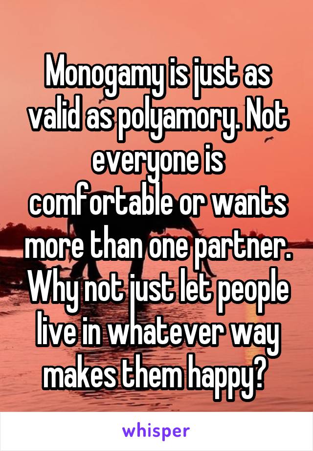 Monogamy is just as valid as polyamory. Not everyone is comfortable or wants more than one partner. Why not just let people live in whatever way makes them happy? 