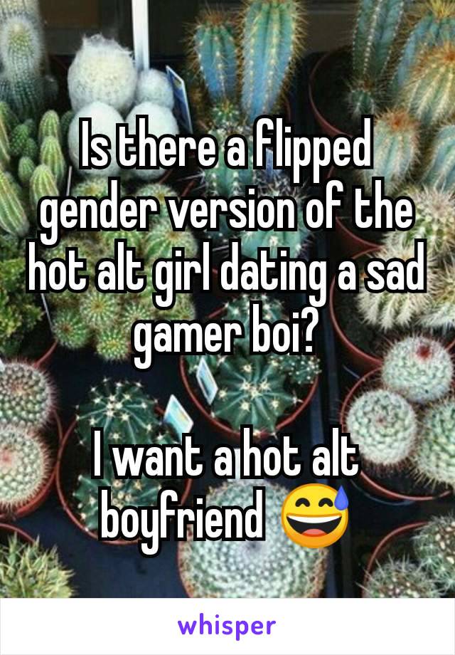 Is there a flipped gender version of the hot alt girl dating a sad gamer boi?

I want a hot alt boyfriend 😅