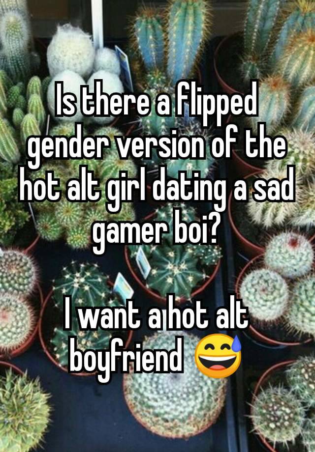 Is there a flipped gender version of the hot alt girl dating a sad gamer boi?

I want a hot alt boyfriend 😅