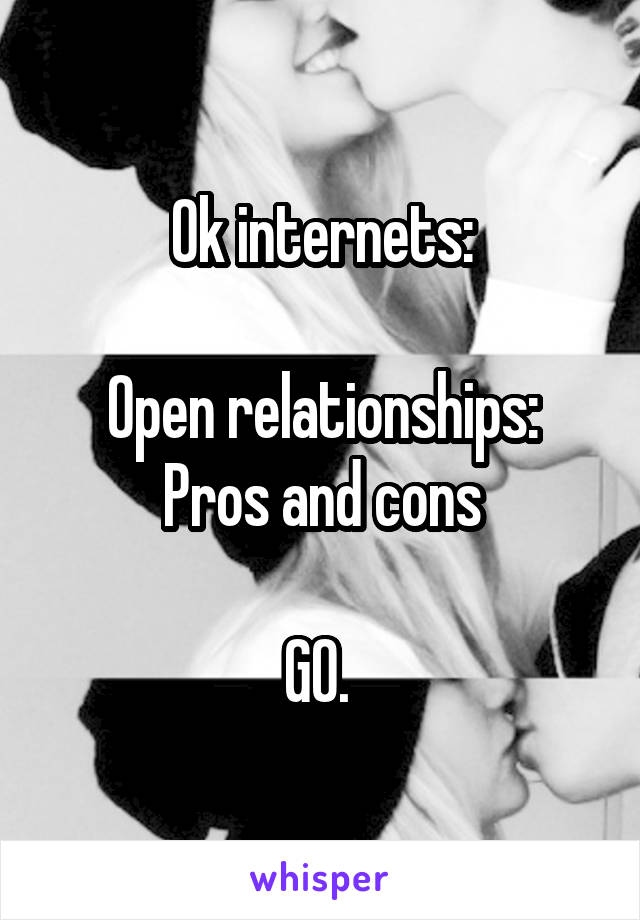 Ok internets:

Open relationships:
Pros and cons

GO. 