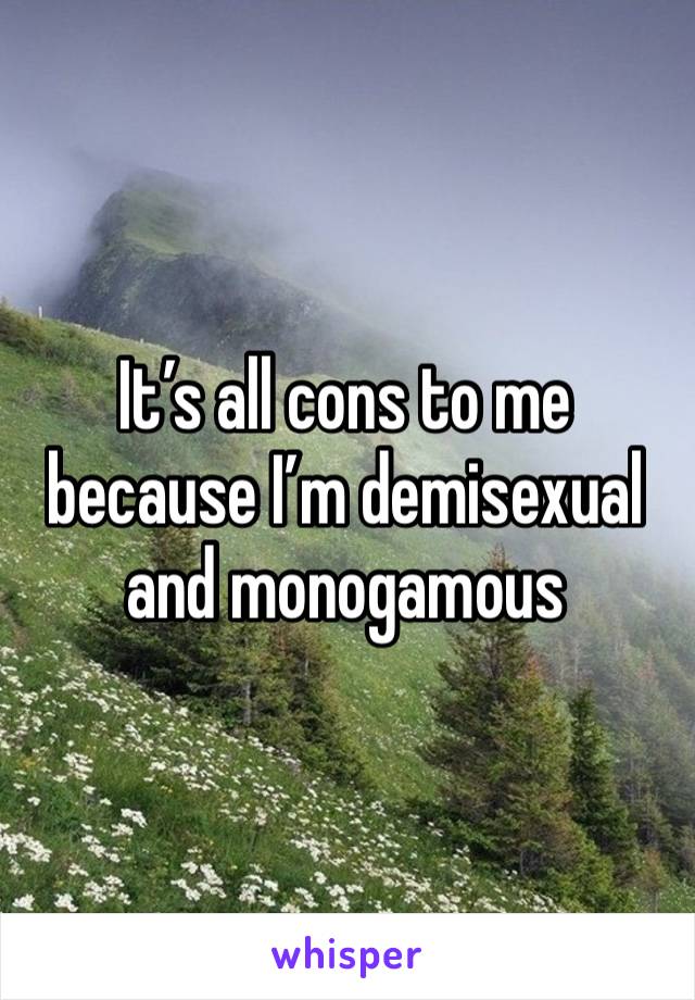 It’s all cons to me because I’m demisexual and monogamous 