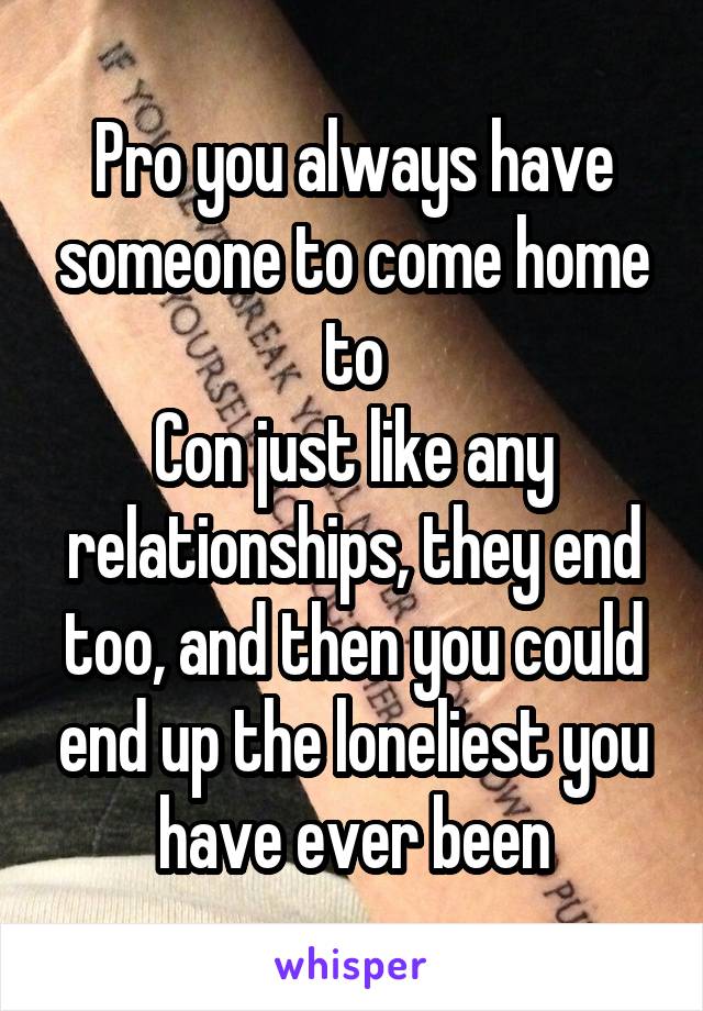 Pro you always have someone to come home to
Con just like any relationships, they end too, and then you could end up the loneliest you have ever been