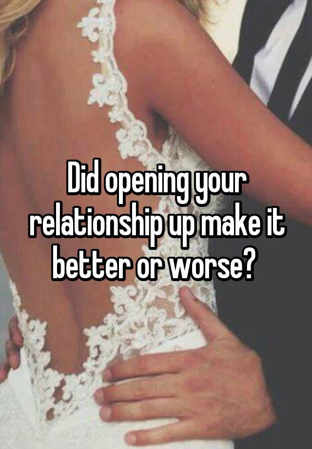 Did opening your relationship up make it better or worse? 