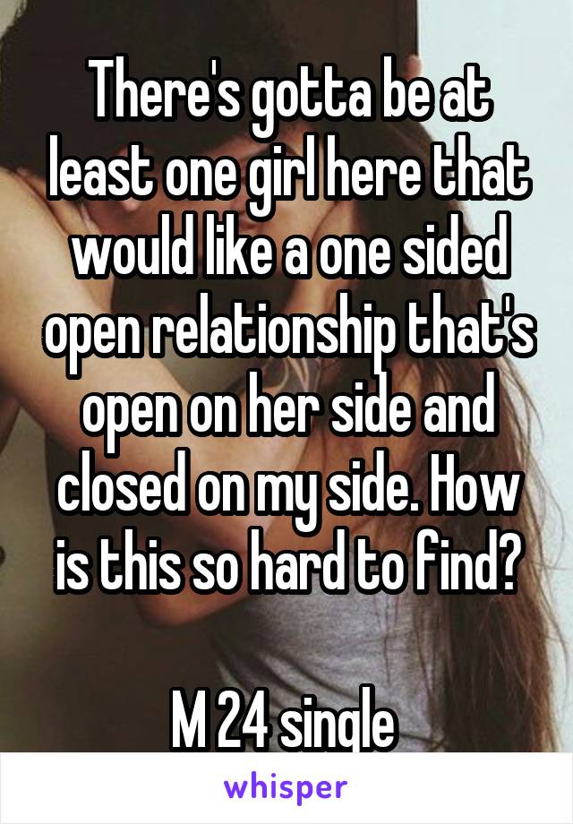 There's gotta be at least one girl here that would like a one sided open relationship that's open on her side and closed on my side. How is this so hard to find?

M 24 single 