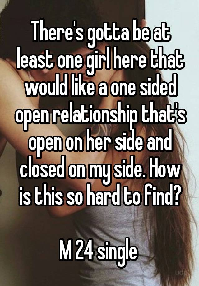 There's gotta be at least one girl here that would like a one sided open relationship that's open on her side and closed on my side. How is this so hard to find?

M 24 single 