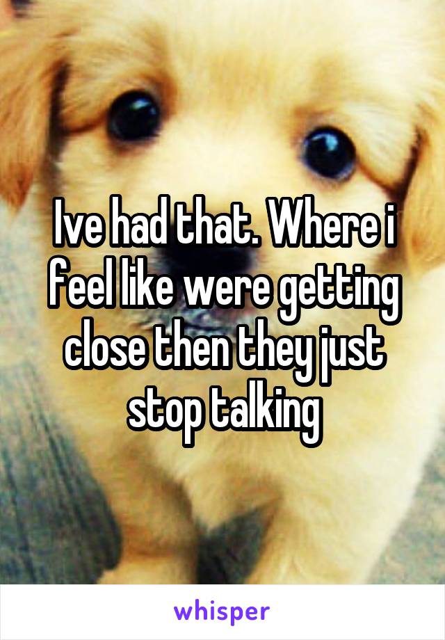 Ive had that. Where i feel like were getting close then they just stop talking