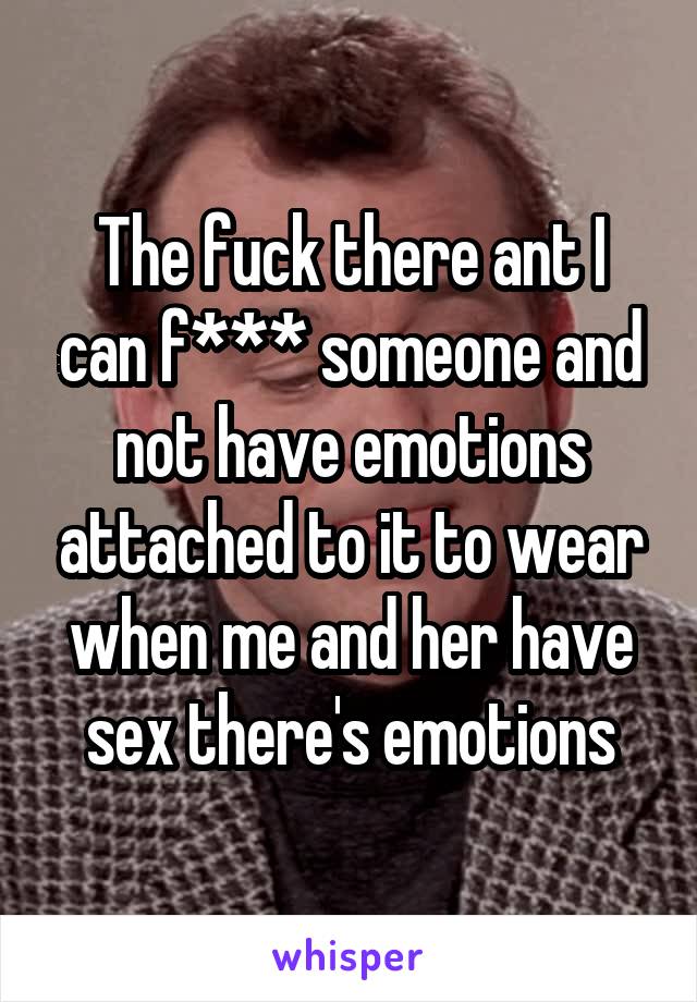 The fuck there ant I can f*** someone and not have emotions attached to it to wear when me and her have sex there's emotions