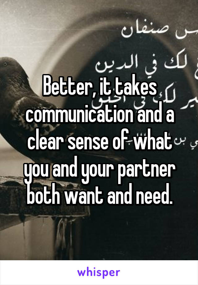 Better, it takes communication and a clear sense of what you and your partner both want and need.