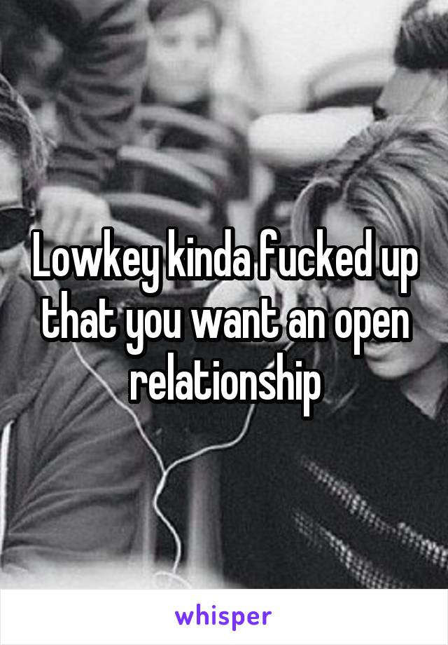 Lowkey kinda fucked up that you want an open relationship