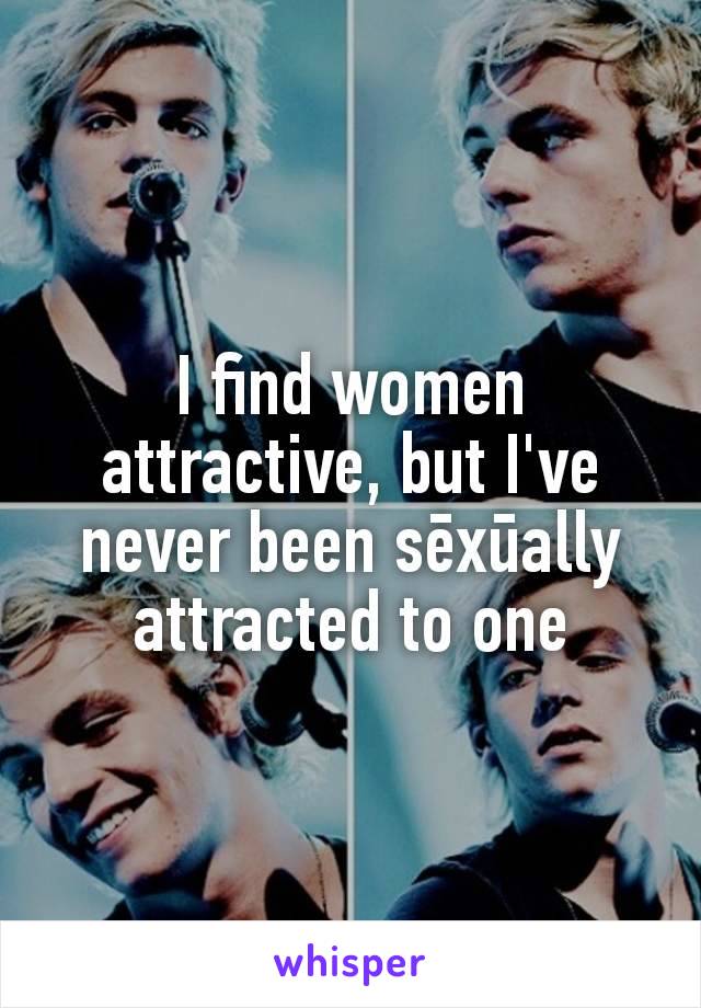 I find women attractive, but I've never been sēxūally attracted to one