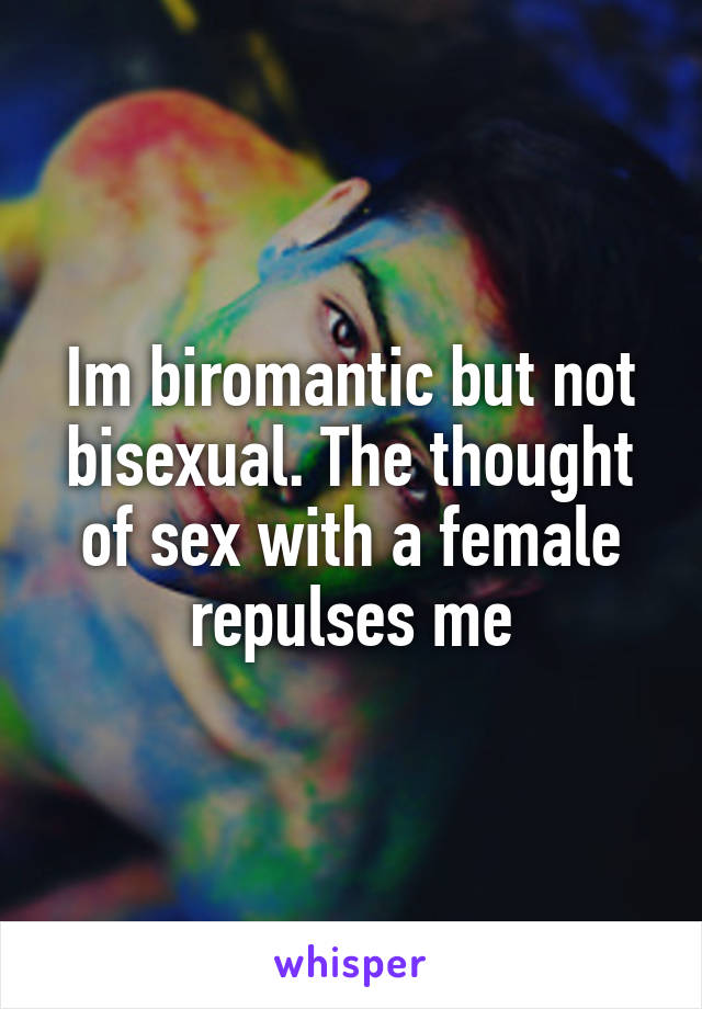 Im biromantic but not bisexual. The thought of sex with a female repulses me