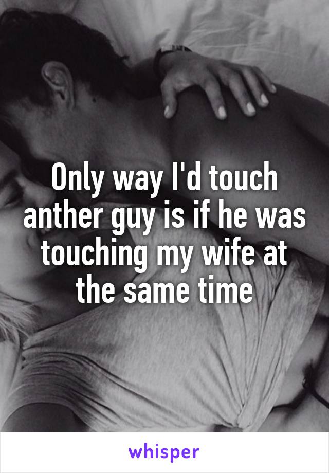 Only way I'd touch anther guy is if he was touching my wife at the same time