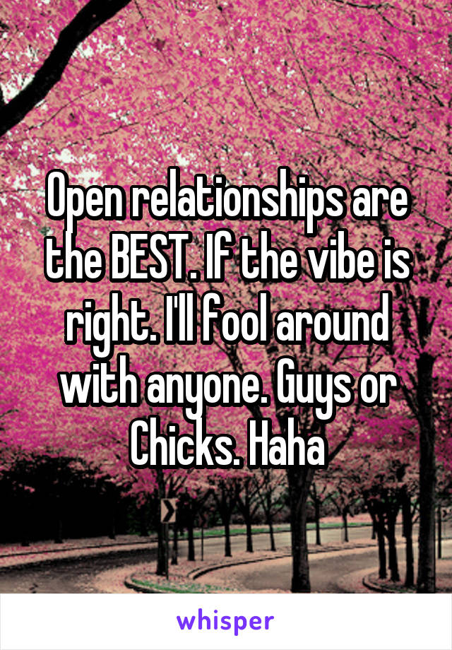 Open relationships are the BEST. If the vibe is right. I'll fool around with anyone. Guys or Chicks. Haha