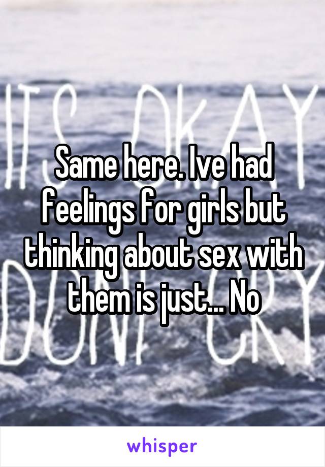 Same here. Ive had feelings for girls but thinking about sex with them is just... No